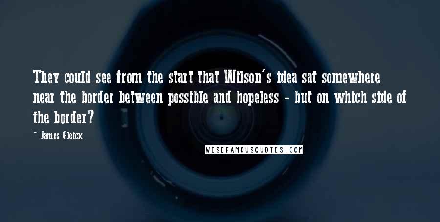 James Gleick Quotes: They could see from the start that Wilson's idea sat somewhere near the border between possible and hopeless - but on which side of the border?