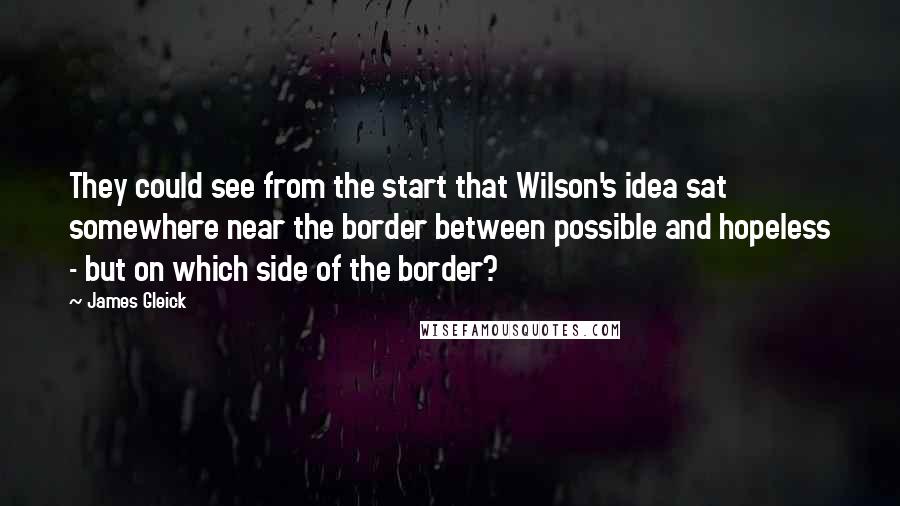 James Gleick Quotes: They could see from the start that Wilson's idea sat somewhere near the border between possible and hopeless - but on which side of the border?