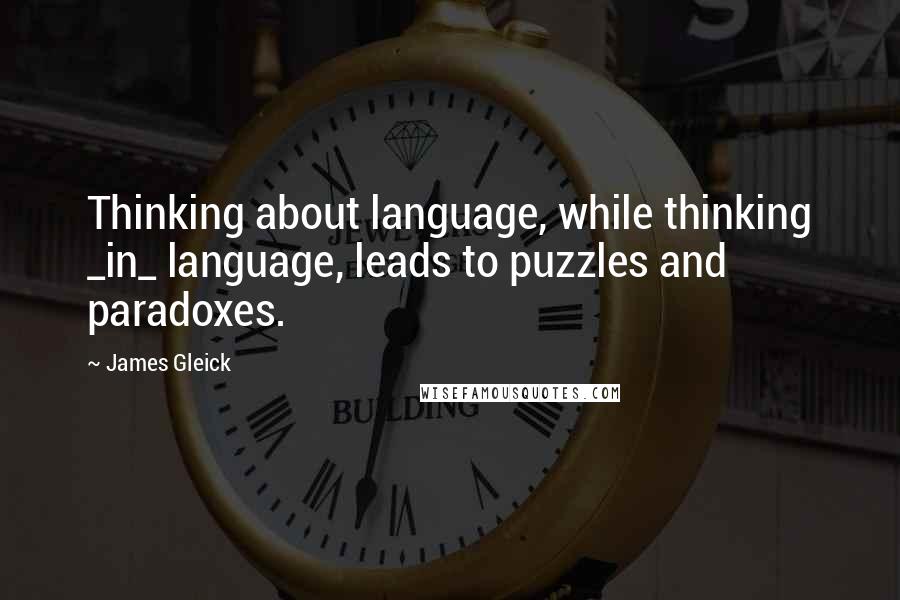 James Gleick Quotes: Thinking about language, while thinking _in_ language, leads to puzzles and paradoxes.