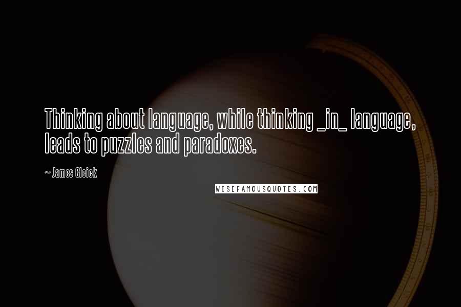 James Gleick Quotes: Thinking about language, while thinking _in_ language, leads to puzzles and paradoxes.