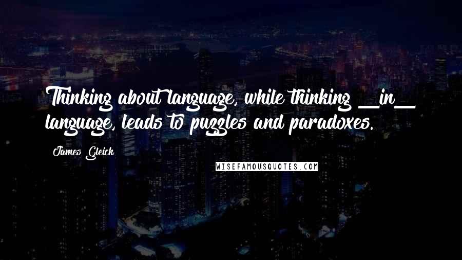 James Gleick Quotes: Thinking about language, while thinking _in_ language, leads to puzzles and paradoxes.