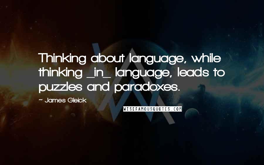 James Gleick Quotes: Thinking about language, while thinking _in_ language, leads to puzzles and paradoxes.