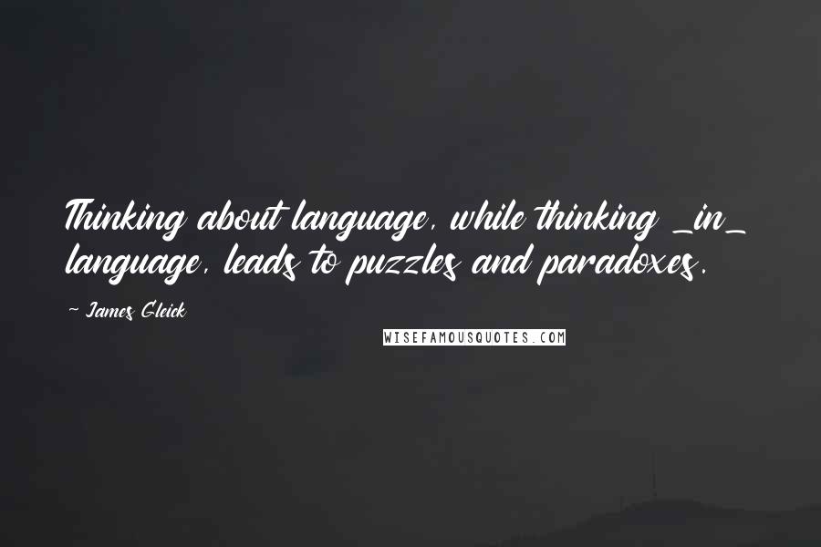 James Gleick Quotes: Thinking about language, while thinking _in_ language, leads to puzzles and paradoxes.