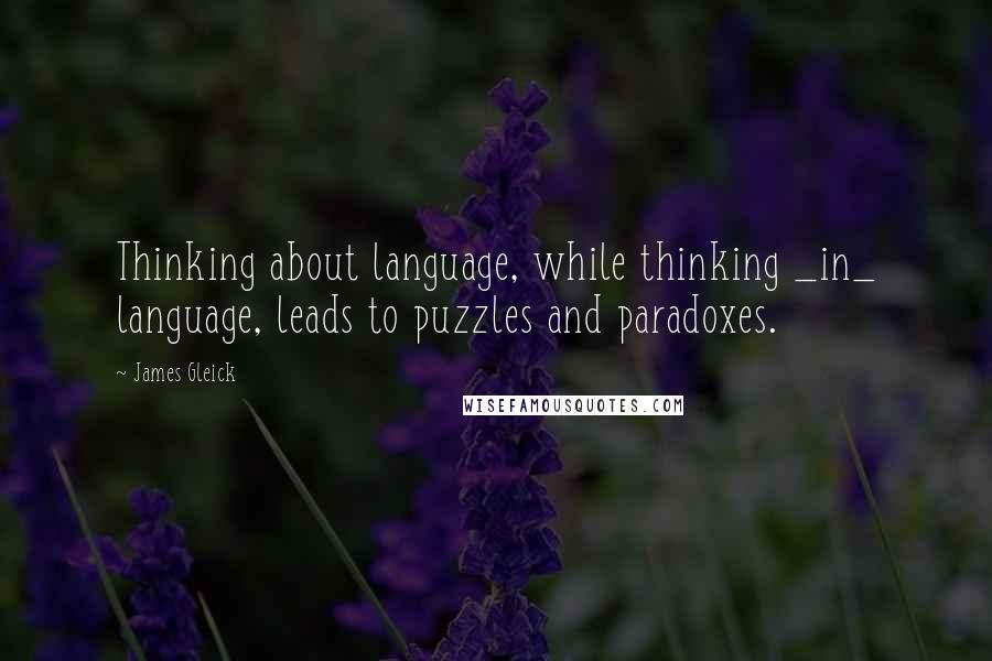 James Gleick Quotes: Thinking about language, while thinking _in_ language, leads to puzzles and paradoxes.