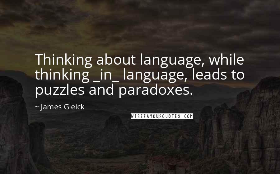 James Gleick Quotes: Thinking about language, while thinking _in_ language, leads to puzzles and paradoxes.