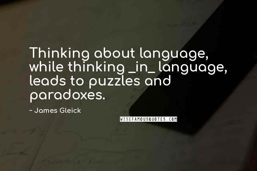 James Gleick Quotes: Thinking about language, while thinking _in_ language, leads to puzzles and paradoxes.