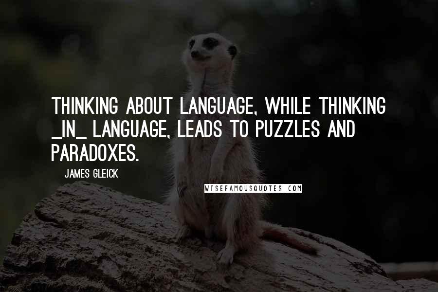 James Gleick Quotes: Thinking about language, while thinking _in_ language, leads to puzzles and paradoxes.