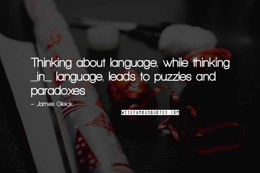 James Gleick Quotes: Thinking about language, while thinking _in_ language, leads to puzzles and paradoxes.