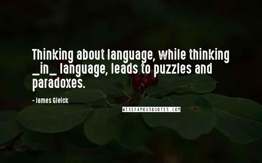 James Gleick Quotes: Thinking about language, while thinking _in_ language, leads to puzzles and paradoxes.