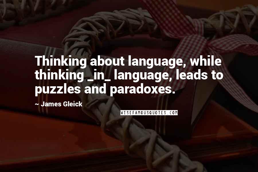 James Gleick Quotes: Thinking about language, while thinking _in_ language, leads to puzzles and paradoxes.