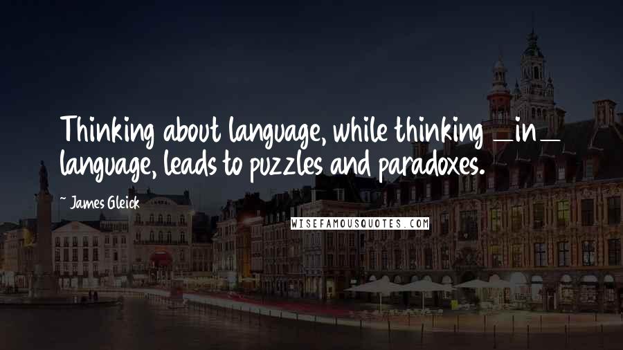 James Gleick Quotes: Thinking about language, while thinking _in_ language, leads to puzzles and paradoxes.