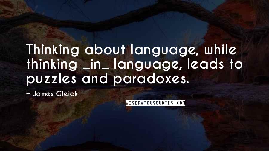 James Gleick Quotes: Thinking about language, while thinking _in_ language, leads to puzzles and paradoxes.