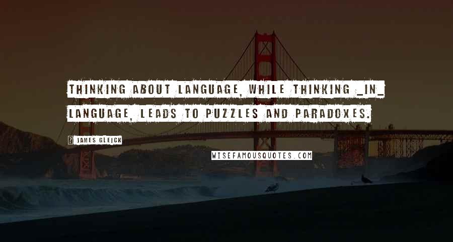 James Gleick Quotes: Thinking about language, while thinking _in_ language, leads to puzzles and paradoxes.