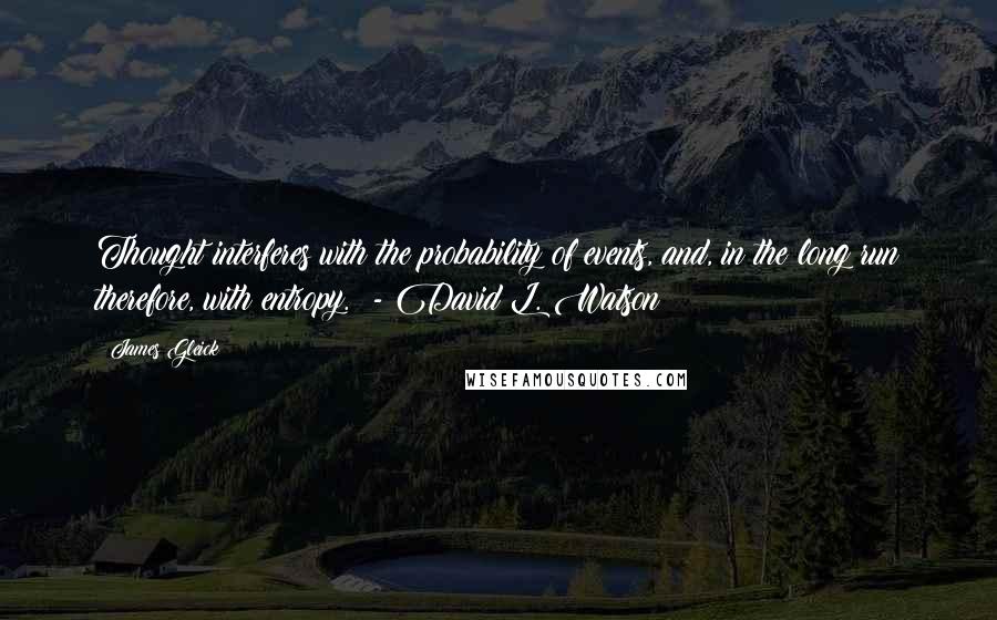 James Gleick Quotes: Thought interferes with the probability of events, and, in the long run therefore, with entropy. - David L. Watson