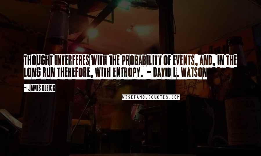 James Gleick Quotes: Thought interferes with the probability of events, and, in the long run therefore, with entropy.  - David L. Watson