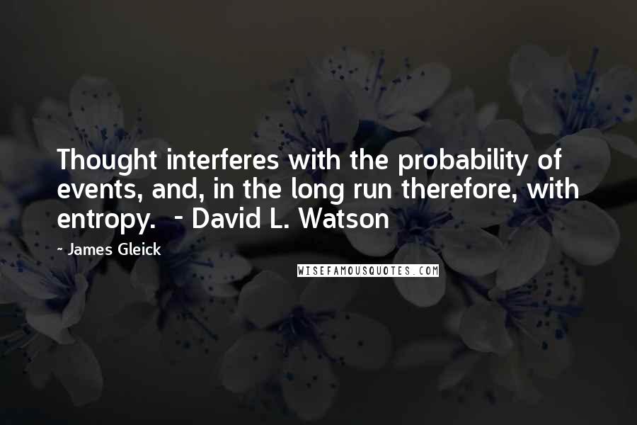 James Gleick Quotes: Thought interferes with the probability of events, and, in the long run therefore, with entropy. - David L. Watson