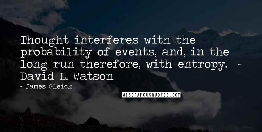 James Gleick Quotes: Thought interferes with the probability of events, and, in the long run therefore, with entropy. - David L. Watson