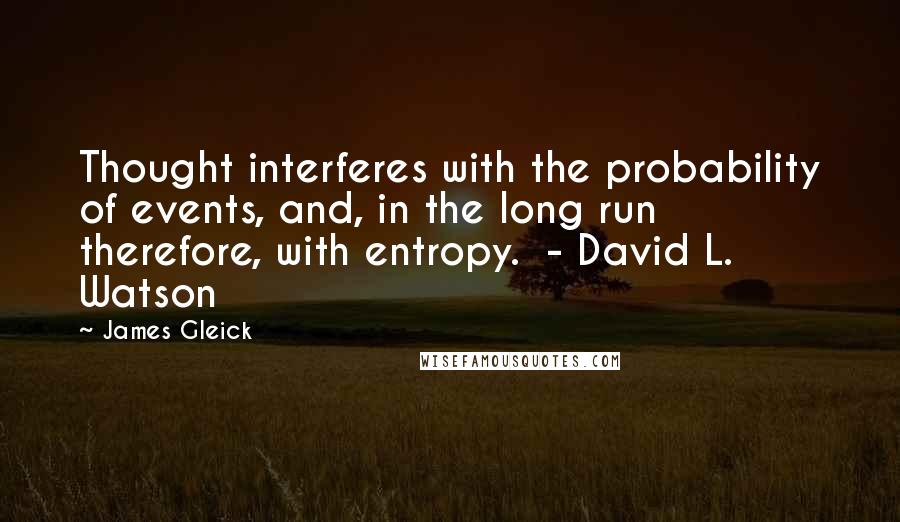 James Gleick Quotes: Thought interferes with the probability of events, and, in the long run therefore, with entropy. - David L. Watson