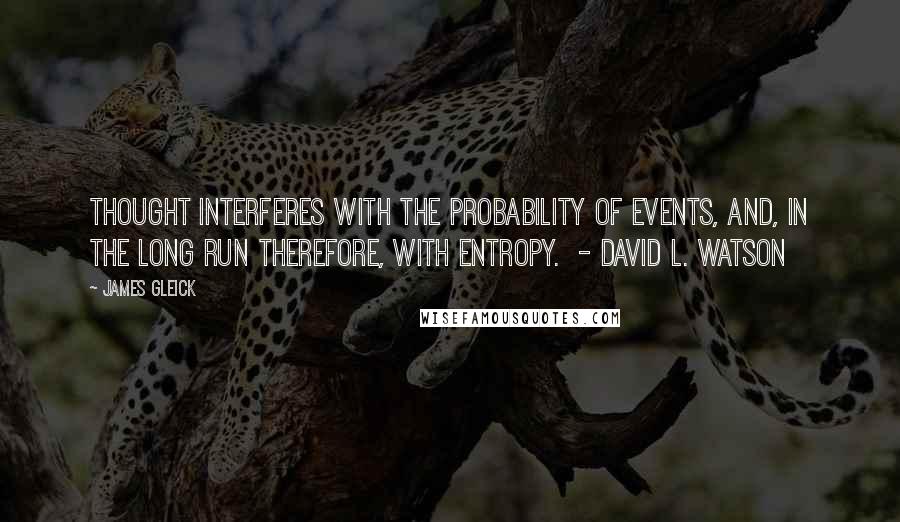 James Gleick Quotes: Thought interferes with the probability of events, and, in the long run therefore, with entropy. - David L. Watson