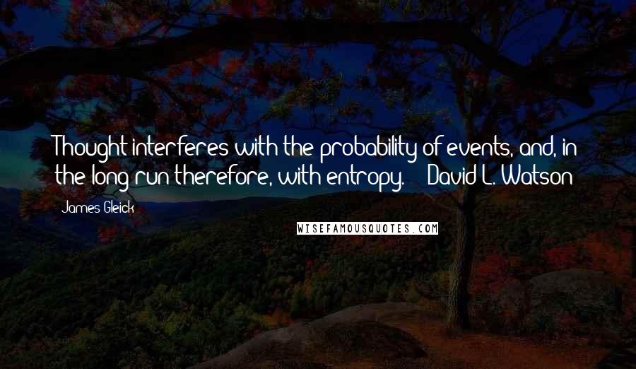 James Gleick Quotes: Thought interferes with the probability of events, and, in the long run therefore, with entropy. - David L. Watson