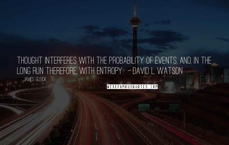 James Gleick Quotes: Thought interferes with the probability of events, and, in the long run therefore, with entropy. - David L. Watson