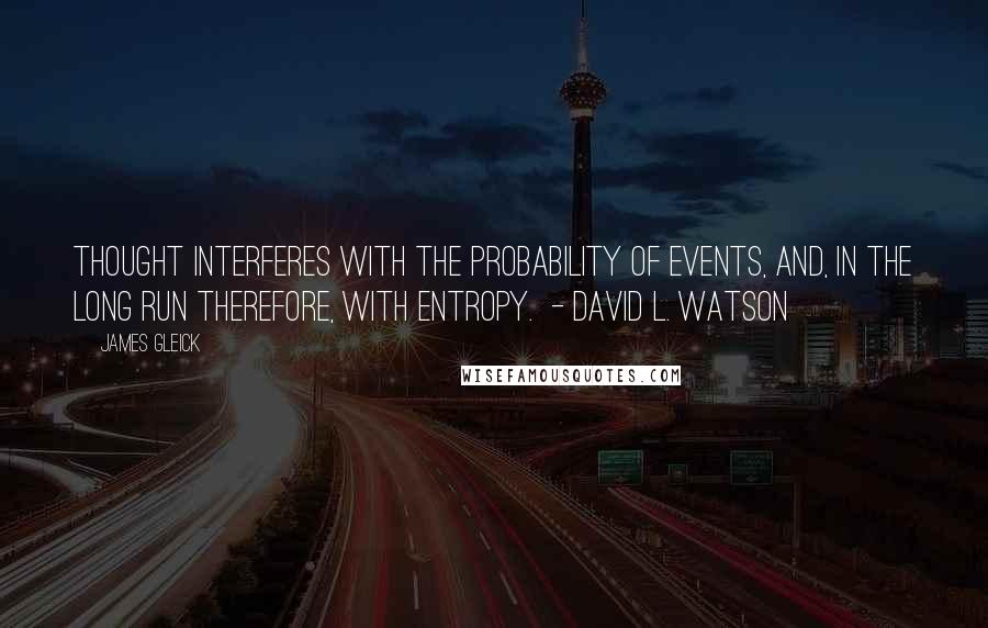 James Gleick Quotes: Thought interferes with the probability of events, and, in the long run therefore, with entropy.  - David L. Watson