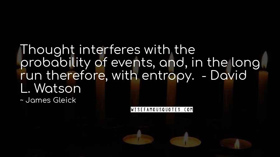 James Gleick Quotes: Thought interferes with the probability of events, and, in the long run therefore, with entropy. - David L. Watson