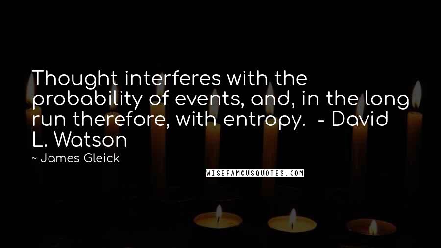 James Gleick Quotes: Thought interferes with the probability of events, and, in the long run therefore, with entropy.  - David L. Watson