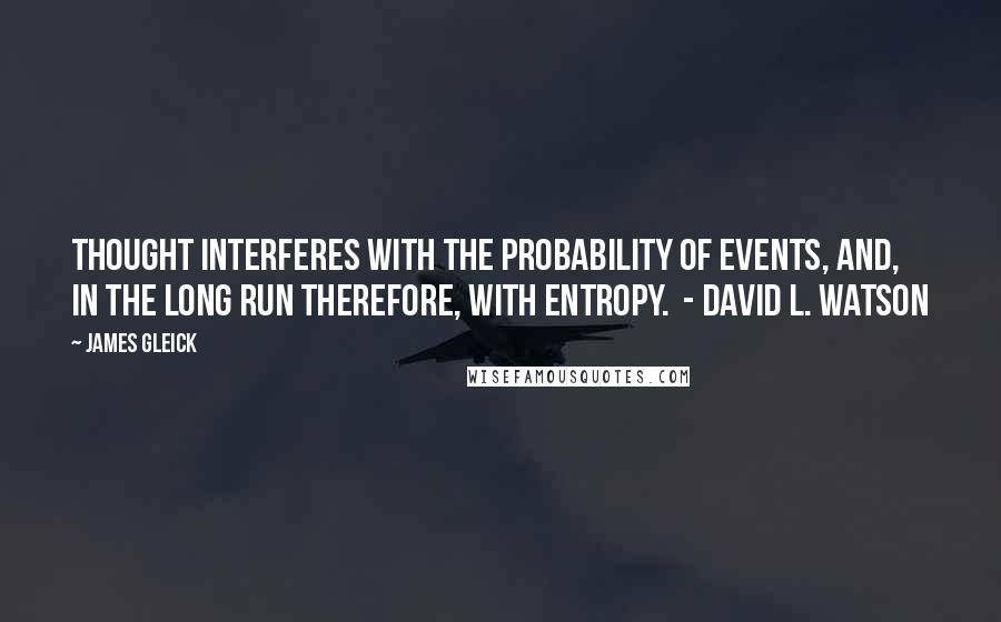 James Gleick Quotes: Thought interferes with the probability of events, and, in the long run therefore, with entropy.  - David L. Watson