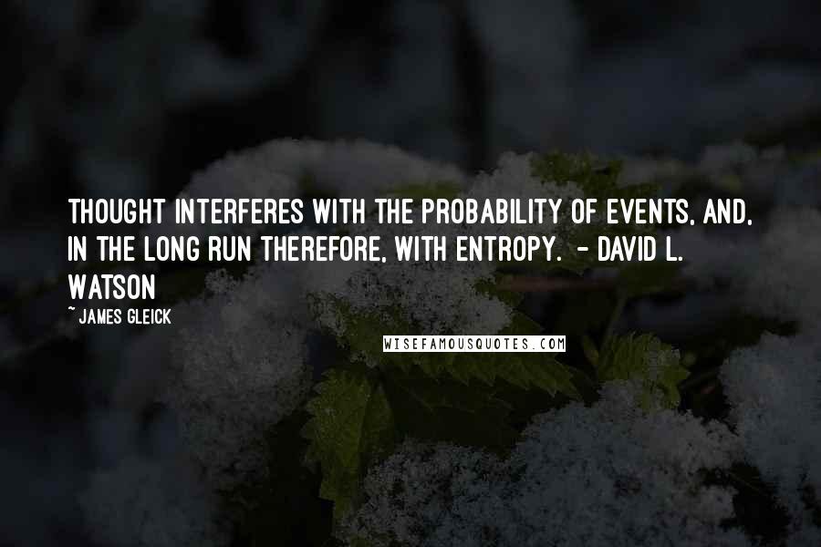 James Gleick Quotes: Thought interferes with the probability of events, and, in the long run therefore, with entropy. - David L. Watson