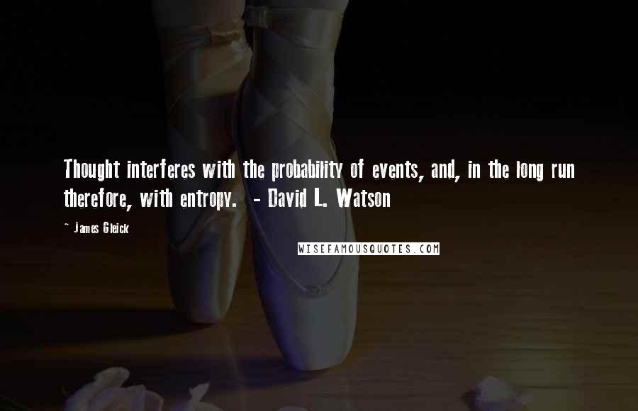 James Gleick Quotes: Thought interferes with the probability of events, and, in the long run therefore, with entropy. - David L. Watson