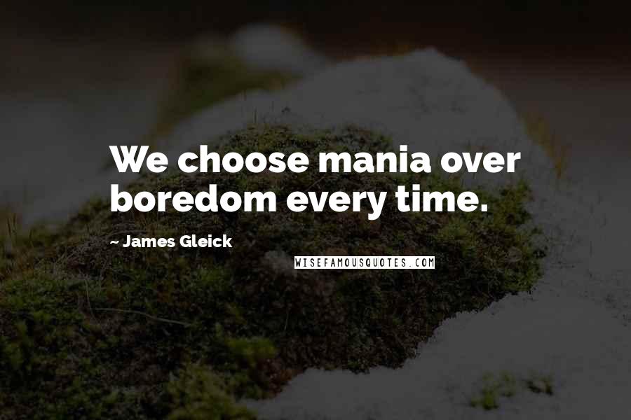 James Gleick Quotes: We choose mania over boredom every time.