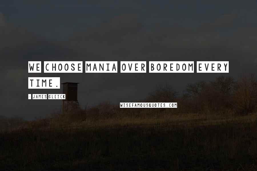 James Gleick Quotes: We choose mania over boredom every time.