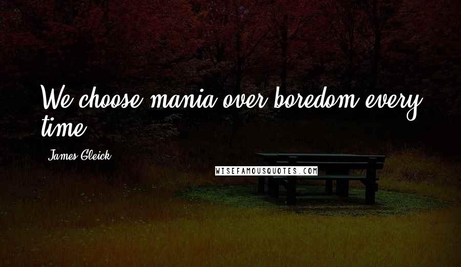 James Gleick Quotes: We choose mania over boredom every time.