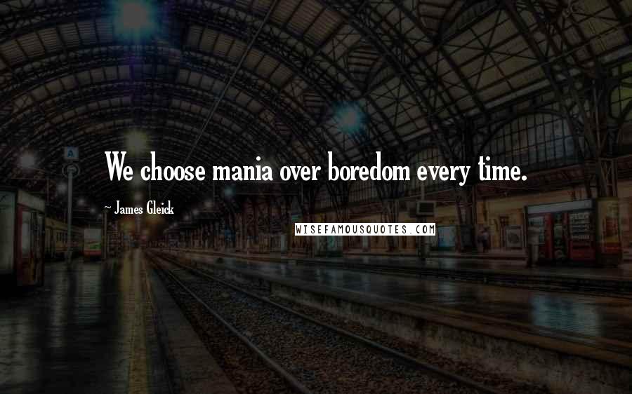 James Gleick Quotes: We choose mania over boredom every time.