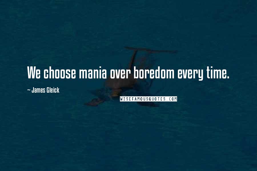 James Gleick Quotes: We choose mania over boredom every time.