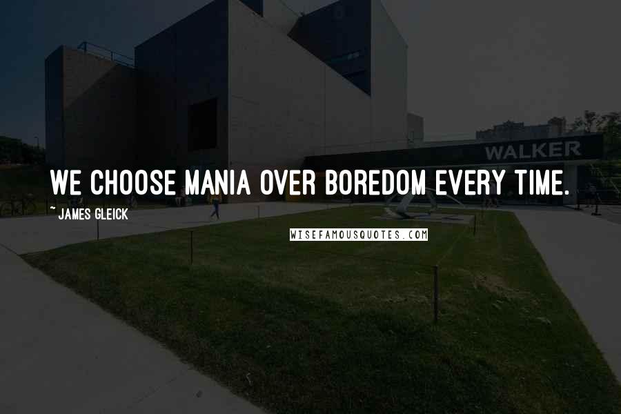 James Gleick Quotes: We choose mania over boredom every time.