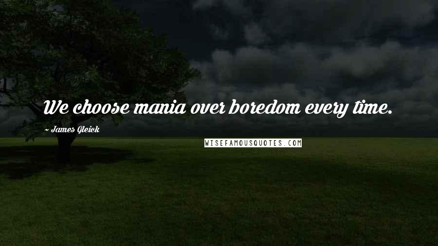 James Gleick Quotes: We choose mania over boredom every time.