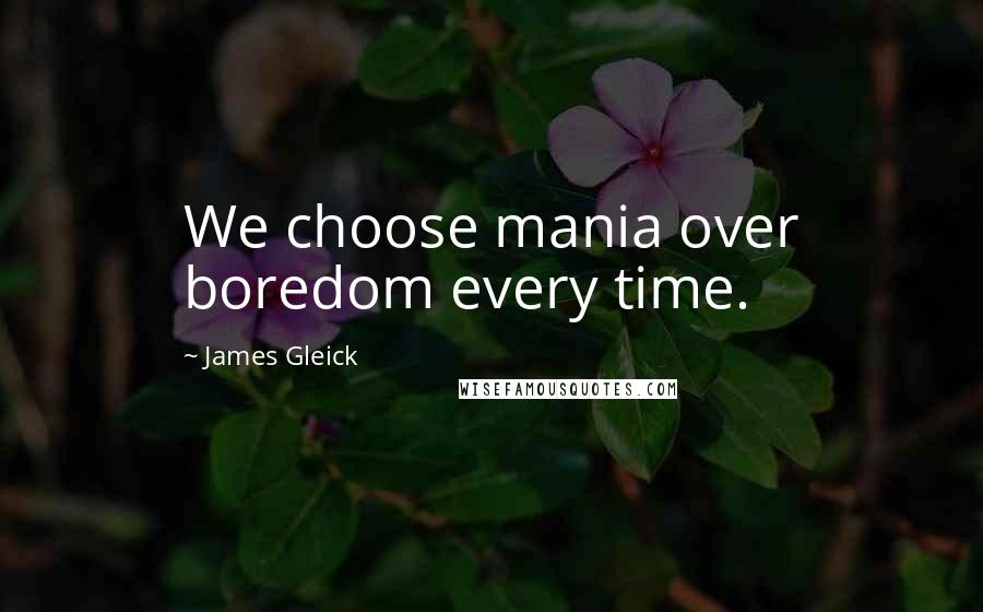 James Gleick Quotes: We choose mania over boredom every time.