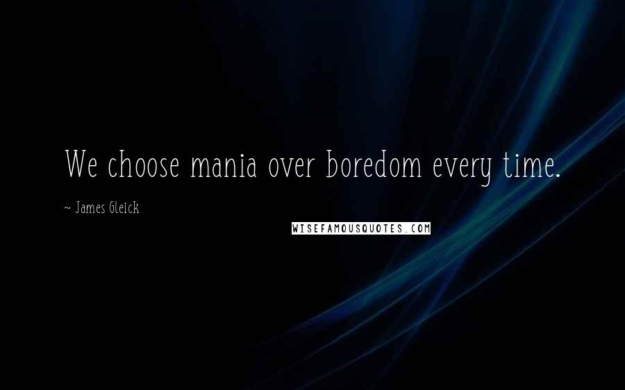 James Gleick Quotes: We choose mania over boredom every time.