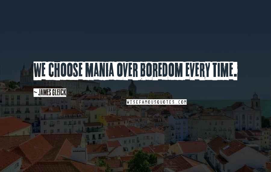 James Gleick Quotes: We choose mania over boredom every time.
