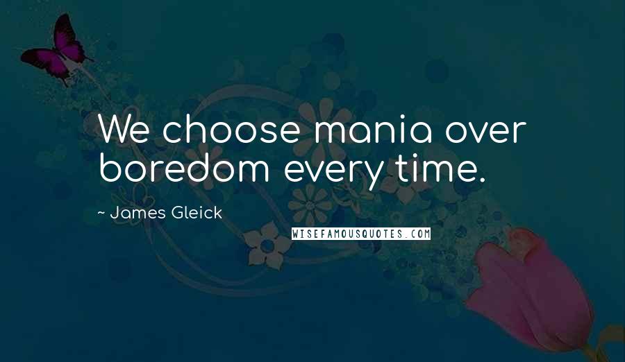 James Gleick Quotes: We choose mania over boredom every time.