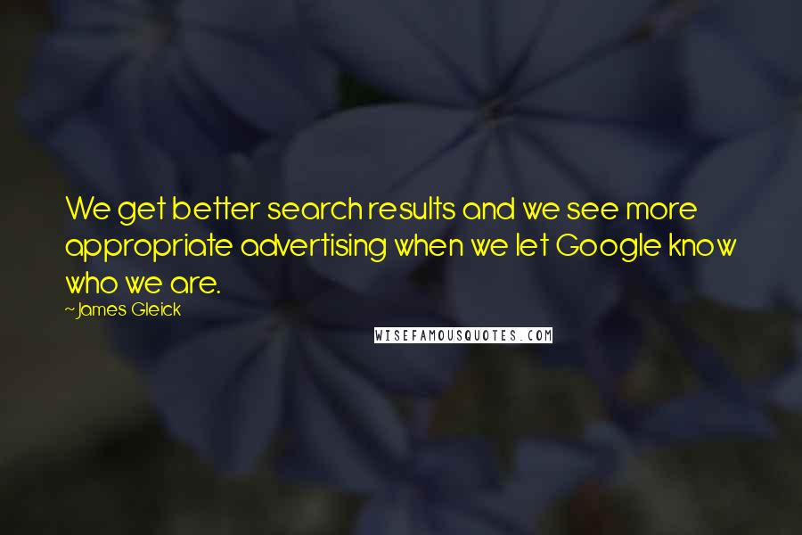 James Gleick Quotes: We get better search results and we see more appropriate advertising when we let Google know who we are.