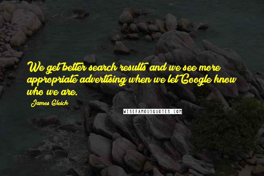 James Gleick Quotes: We get better search results and we see more appropriate advertising when we let Google know who we are.