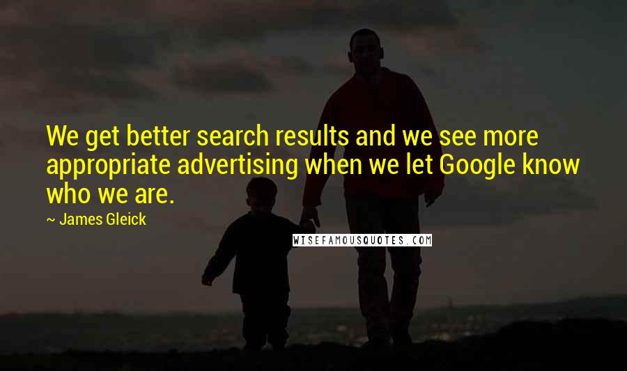 James Gleick Quotes: We get better search results and we see more appropriate advertising when we let Google know who we are.