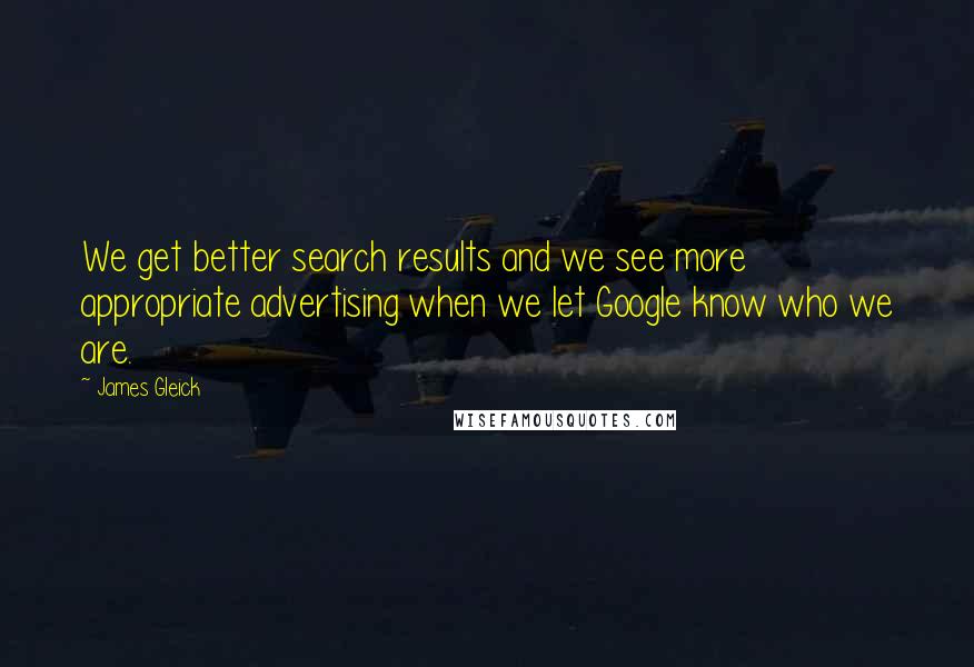 James Gleick Quotes: We get better search results and we see more appropriate advertising when we let Google know who we are.