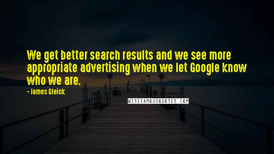 James Gleick Quotes: We get better search results and we see more appropriate advertising when we let Google know who we are.