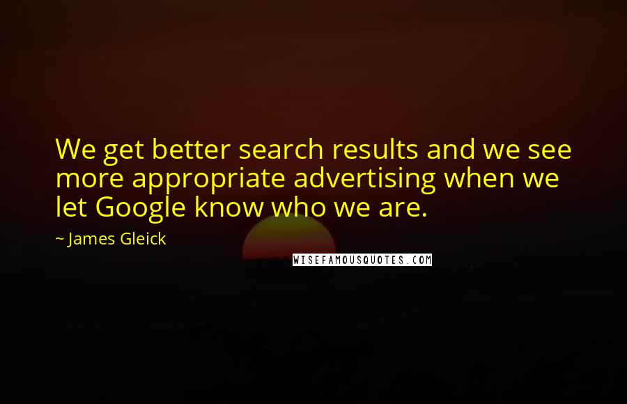 James Gleick Quotes: We get better search results and we see more appropriate advertising when we let Google know who we are.