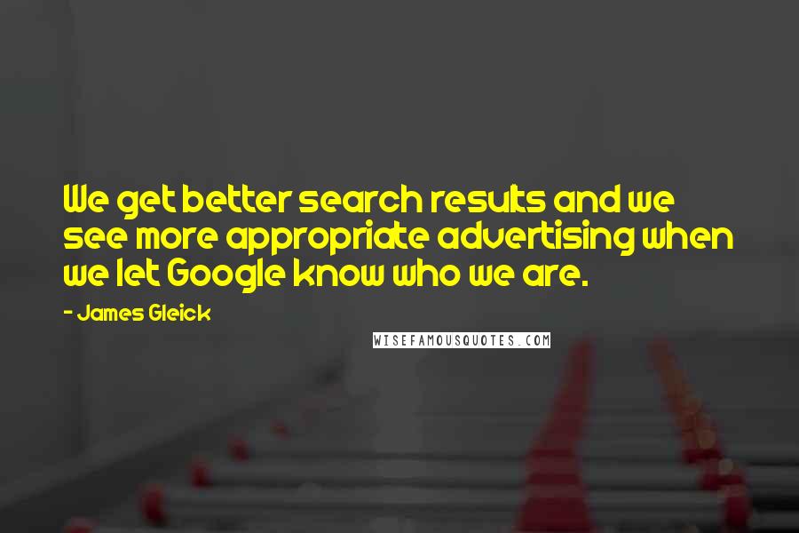 James Gleick Quotes: We get better search results and we see more appropriate advertising when we let Google know who we are.