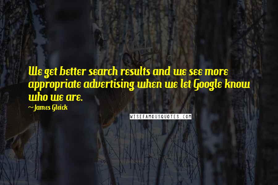 James Gleick Quotes: We get better search results and we see more appropriate advertising when we let Google know who we are.